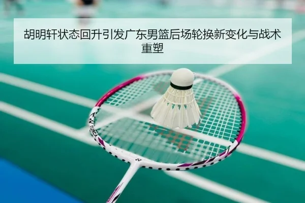 胡明轩状态回升引发广东男篮后场轮换新变化与战术重塑