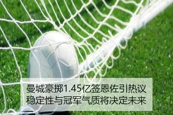 曼城豪掷1.45亿签恩佐引热议 稳定性与冠军气质将决定未来